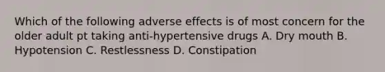 Which of the following adverse effects is of most concern for the older adult pt taking anti-hypertensive drugs A. Dry mouth B. Hypotension C. Restlessness D. Constipation