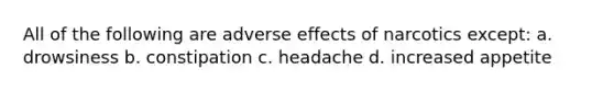 All of the following are adverse effects of narcotics except: a. drowsiness b. constipation c. headache d. increased appetite