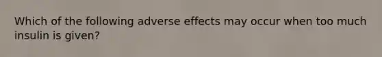 Which of the following adverse effects may occur when too much insulin is given?