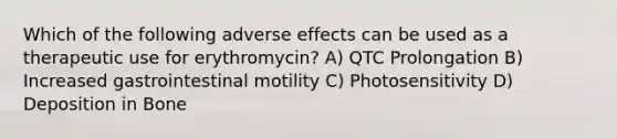 Which of the following adverse effects can be used as a therapeutic use for erythromycin? A) QTC Prolongation B) Increased gastrointestinal motility C) Photosensitivity D) Deposition in Bone