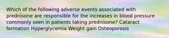 Which of the following adverse events associated with prednisone are responsible for the increases in blood pressure commonly seen in patients taking prednisone? Cataract formation Hyperglycemia Weight gain Osteoporosis