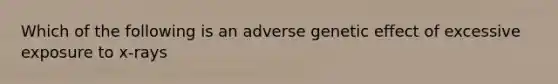 Which of the following is an adverse genetic effect of excessive exposure to x-rays