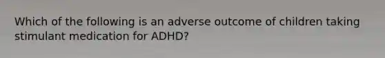 Which of the following is an adverse outcome of children taking stimulant medication for ADHD?