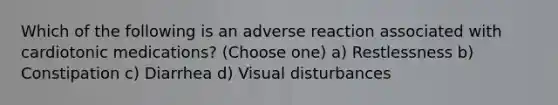 Which of the following is an adverse reaction associated with cardiotonic medications? (Choose one) a) Restlessness b) Constipation c) Diarrhea d) Visual disturbances