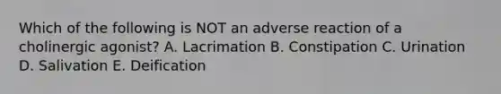 Which of the following is NOT an adverse reaction of a cholinergic agonist? A. Lacrimation B. Constipation C. Urination D. Salivation E. Deification