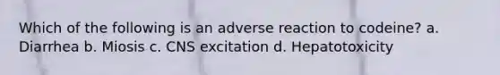 Which of the following is an adverse reaction to codeine? a. Diarrhea b. Miosis c. CNS excitation d. Hepatotoxicity