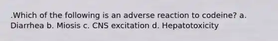 .Which of the following is an adverse reaction to codeine? a. Diarrhea b. Miosis c. CNS excitation d. Hepatotoxicity