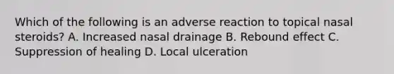 Which of the following is an adverse reaction to topical nasal steroids? A. Increased nasal drainage B. Rebound effect C. Suppression of healing D. Local ulceration