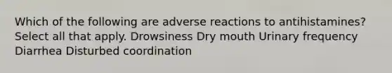 Which of the following are adverse reactions to antihistamines? Select all that apply. Drowsiness Dry mouth Urinary frequency Diarrhea Disturbed coordination