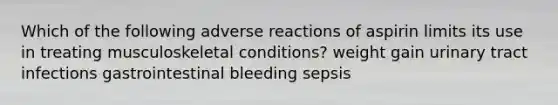 Which of the following adverse reactions of aspirin limits its use in treating musculoskeletal conditions? weight gain urinary tract infections gastrointestinal bleeding sepsis