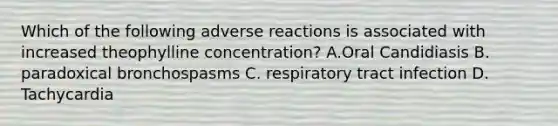 Which of the following adverse reactions is associated with increased theophylline concentration? A.Oral Candidiasis B. paradoxical bronchospasms C. respiratory tract infection D. Tachycardia