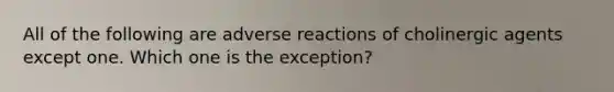 All of the following are adverse reactions of cholinergic agents except one. Which one is the exception?