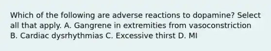 Which of the following are adverse reactions to dopamine? Select all that apply. A. Gangrene in extremities from vasoconstriction B. Cardiac dysrhythmias C. Excessive thirst D. MI