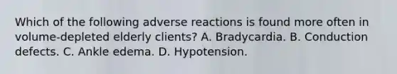 Which of the following adverse reactions is found more often in volume-depleted elderly clients? A. Bradycardia. B. Conduction defects. C. Ankle edema. D. Hypotension.