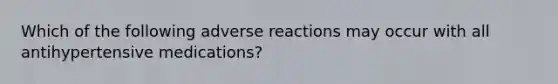 Which of the following adverse reactions may occur with all antihypertensive medications?