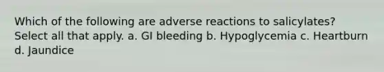 Which of the following are adverse reactions to salicylates? Select all that apply. a. GI bleeding b. Hypoglycemia c. Heartburn d. Jaundice