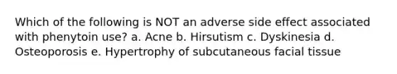 Which of the following is NOT an adverse side effect associated with phenytoin use? a. Acne b. Hirsutism c. Dyskinesia d. Osteoporosis e. Hypertrophy of subcutaneous facial tissue