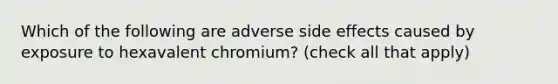 Which of the following are adverse side effects caused by exposure to hexavalent chromium? (check all that apply)