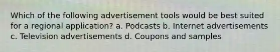 Which of the following advertisement tools would be best suited for a regional application? a. Podcasts b. Internet advertisements c. Television advertisements d. Coupons and samples