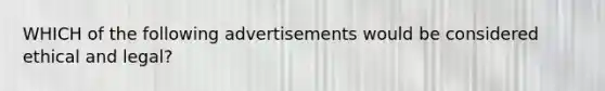 WHICH of the following advertisements would be considered ethical and legal?