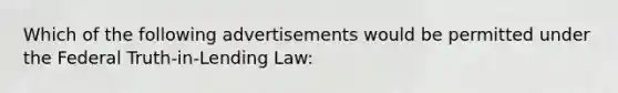 Which of the following advertisements would be permitted under the Federal Truth-in-Lending Law: