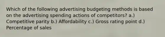 Which of the following advertising budgeting methods is based on the advertising spending actions of competitors? a.) Competitive parity b.) Affordability c.) Gross rating point d.) Percentage of sales