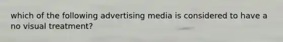 which of the following advertising media is considered to have a no visual treatment?