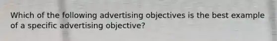 Which of the following advertising objectives is the best example of a specific advertising objective?