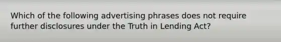 Which of the following advertising phrases does not require further disclosures under the Truth in Lending Act?