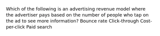 Which of the following is an advertising revenue model where the advertiser pays based on the number of people who tap on the ad to see more information? Bounce rate Click-through Cost-per-click Paid search