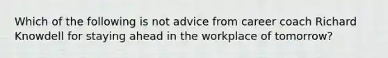 Which of the following is not advice from career coach Richard Knowdell for staying ahead in the workplace of tomorrow?