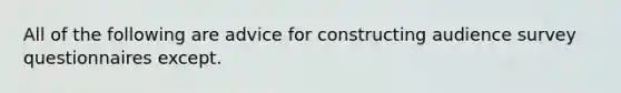 All of the following are advice for constructing audience survey questionnaires except.