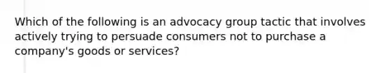 Which of the following is an advocacy group tactic that involves actively trying to persuade consumers not to purchase a company's goods or services?