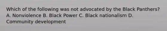 Which of the following was not advocated by the Black Panthers? A. Nonviolence B. Black Power C. Black nationalism D. Community development