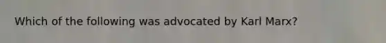 Which of the following was advocated by Karl Marx?