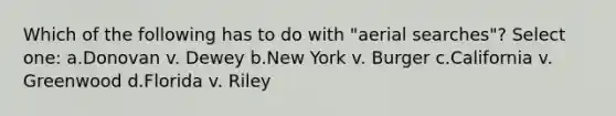 Which of the following has to do with "aerial searches"? Select one: a.Donovan v. Dewey b.New York v. Burger c.California v. Greenwood d.Florida v. Riley