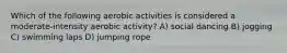 Which of the following aerobic activities is considered a moderate-intensity aerobic activity? A) social dancing B) jogging C) swimming laps D) jumping rope