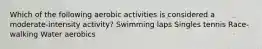 Which of the following aerobic activities is considered a moderate-intensity activity? Swimming laps Singles tennis Race-walking Water aerobics