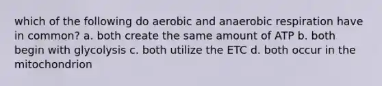 which of the following do aerobic and anaerobic respiration have in common? a. both create the same amount of ATP b. both begin with glycolysis c. both utilize the ETC d. both occur in the mitochondrion