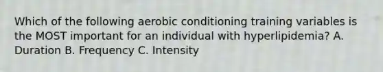 Which of the following aerobic conditioning training variables is the MOST important for an individual with hyperlipidemia? A. Duration B. Frequency C. Intensity