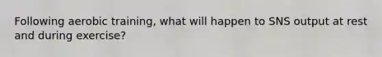 Following aerobic training, what will happen to SNS output at rest and during exercise?