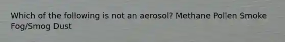 Which of the following is not an aerosol? Methane Pollen Smoke Fog/Smog Dust