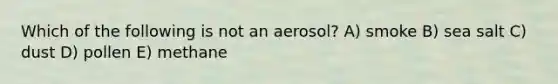 Which of the following is not an aerosol? A) smoke B) sea salt C) dust D) pollen E) methane