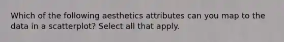 Which of the following aesthetics attributes can you map to the data in a scatterplot? Select all that apply.