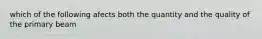 which of the following afects both the quantity and the quality of the primary beam