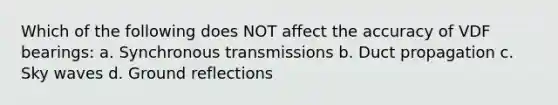 Which of the following does NOT affect the accuracy of VDF bearings: a. Synchronous transmissions b. Duct propagation c. Sky waves d. Ground reflections