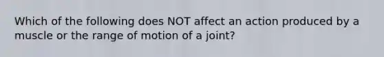 Which of the following does NOT affect an action produced by a muscle or the range of motion of a joint?