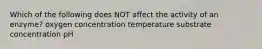 Which of the following does NOT affect the activity of an enzyme? oxygen concentration temperature substrate concentration pH