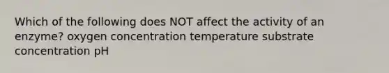 Which of the following does NOT affect the activity of an enzyme? oxygen concentration temperature substrate concentration pH