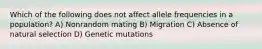 Which of the following does not affect allele frequencies in a population? A) Nonrandom mating B) Migration C) Absence of natural selection D) Genetic mutations